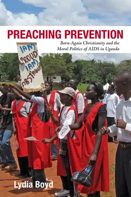 Preaching Prevention: Creștinismul Born-Again și politica morală a SIDA în Uganda - Preaching Prevention: Born-Again Christianity and the Moral Politics of AIDS in Uganda