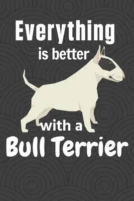 Totul este mai bine cu un Bull Terrier: Pentru fanii câinilor Bull Terrier - Everything is better with a Bull Terrier: For Bull Terrier Dog Fans