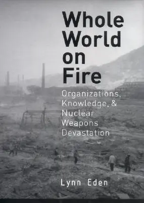 O lume întreagă în flăcări: Organizații, cunoștințe și devastarea armelor nucleare - Whole World on Fire: Organizations, Knowledge, and Nuclear Weapons Devastation