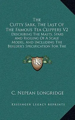 The Cutty Sark, The Last Of The Famous Tea Clippers V2: Describing The Masts, Spars And Rigging Of A Scale Model, And Including The Builder's Specific