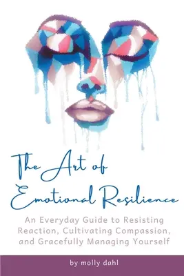 Arta rezilienței emoționale: Un ghid cotidian pentru a rezista reacției, a cultiva compasiunea și a te gestiona cu grație - The Art of Emotional Resilience: An Everyday Guide to Resisting Reaction, Cultivating Compassion, and Gracefully Managing Yourself