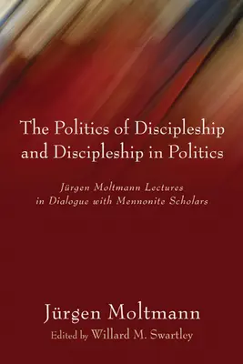 Politica uceniciei și ucenicia în politică: Prelegerile lui Jurgen Moltmann în dialog cu cercetători menoniți - The Politics of Discipleship and Discipleship in Politics: Jurgen Moltmann Lectures in Dialogue with Mennonite Scholars