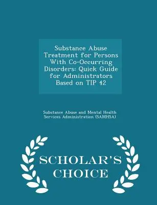 Substance Abuse Treatment for Persons with Co-Occurring Disorders: Quick Guide for Administrators Based on Tip 42 - Scholar's Choice Edition