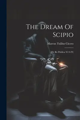 Visul lui Scipio: (de Re Publica Vi 9-29) - The Dream Of Scipio: (de Re Publica Vi 9-29)