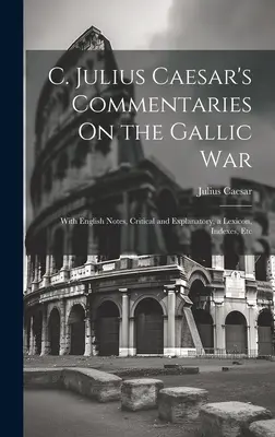 C. Comentariile lui Julius Caesar despre războiul galic: cu note în limba engleză, critice și explicative, un lexicon, indici, etc - C. Julius Caesar's Commentaries On the Gallic War: With English Notes, Critical and Explanatory, a Lexicon, Indexes, Etc