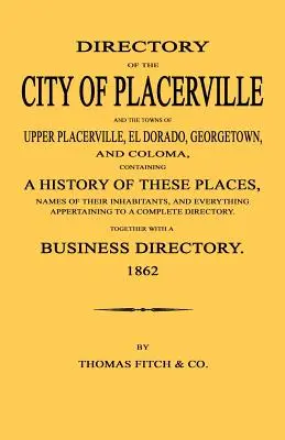 Directory of the City of Placerville and Towns of Upper Placerville, El Dorado, Georgetown, and Coloma, conținând o istorie a acestor locuri, nume de - Directory of the City of Placerville and Towns of Upper Placerville, El Dorado, Georgetown, and Coloma, containing A History of These Places, Names of