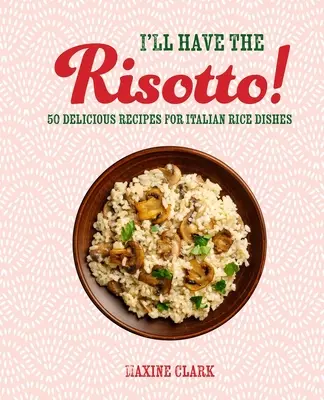 I'll Have the Risotto! 50 de rețete delicioase pentru preparate italiene din orez - I'll Have the Risotto!: 50 Delicious Recipes for Italian Rice Dishes