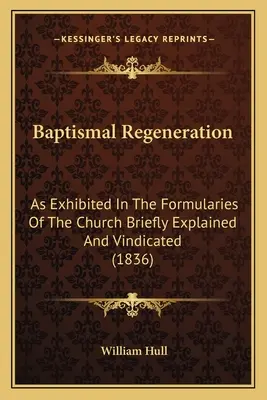 Regenerarea baptismală: As Exhibited In The Formularies Of The Church Briefly Explained And Vindicated (1836) - Baptismal Regeneration: As Exhibited In The Formularies Of The Church Briefly Explained And Vindicated (1836)