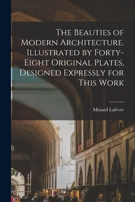 The Beauties of Modern Architecture. Ilustrată cu patruzeci și opt de planșe originale, concepute special pentru această lucrare - The Beauties of Modern Architecture. Illustrated by Forty-eight Original Plates, Designed Expressly for This Work