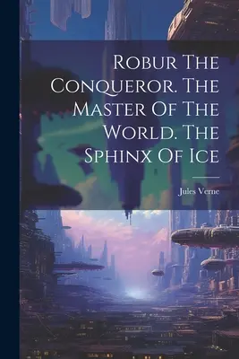 Robur Cuceritorul. Stăpânul Lumii. Sfinxul de gheață - Robur The Conqueror. The Master Of The World. The Sphinx Of Ice