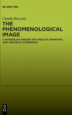 Imaginea fenomenologică: O anchetă husserliană asupra realității, fanteziei și experienței estetice (A Husserlian Inquiry Into Reality, Phantasy, and Aesthetic Experience) - The Phenomenological Image: A Husserlian Inquiry Into Reality, Phantasy, and Aesthetic Experience