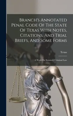 Branch's Annotated Penal Code Of The State Of Texas With Notes, Citations, And Trial Briefs, And Some Forms: O lucrare de drept penal statutar - Branch's Annotated Penal Code Of The State Of Texas With Notes, Citations, And Trial Briefs, And Some Forms: A Work On Statutory Criminal Law