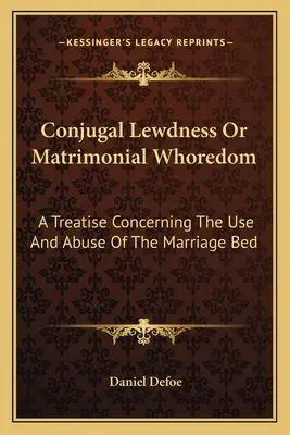 Lejeritatea conjugală sau curvia matrimonială: A Treatise Concerning The Use And Abuse Of The Marriage Bed - Conjugal Lewdness Or Matrimonial Whoredom: A Treatise Concerning The Use And Abuse Of The Marriage Bed