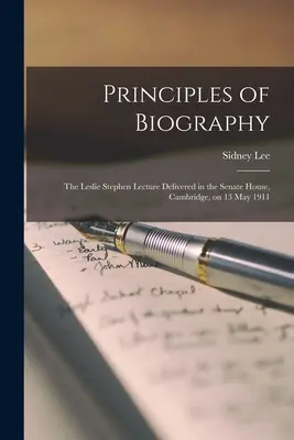 Principles of Biography; Leslie Stephen Lecture Delivered in the Senate House, Cambridge, on 13 May 1911 - Principles of Biography; the Leslie Stephen Lecture Delivered in the Senate House, Cambridge, on 13 May 1911