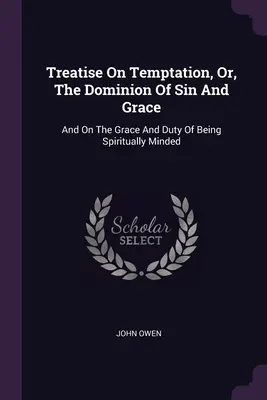 Treatise On Temptation, Or, The Dominion Of Sin And Grace: And On The Grace And Duty Of Being Spiritually Minded