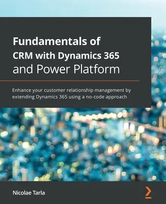 Bazele CRM cu Dynamics 365 și Power Platform: Îmbunătățiți gestionarea relațiilor cu clienții prin extinderea Dynamics 365 utilizând o aplicație fără cod - Fundamentals of CRM with Dynamics 365 and Power Platform: Enhance your customer relationship management by extending Dynamics 365 using a no-code appr