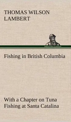 Pescuitul în British Columbia, cu un capitol despre pescuitul tonului la Santa Catalina - Fishing in British Columbia With a Chapter on Tuna Fishing at Santa Catalina