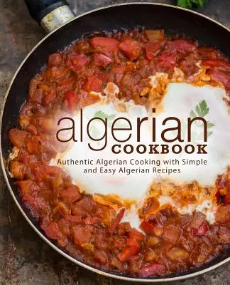 Carte de bucate algeriană: Bucătărie algeriană autentică cu rețete algeriene simple și ușoare (ediția a 2-a) - Algerian Cookbook: Authentic Algerian Cooking with Simple and Easy Algerian Recipes (2nd Edition)