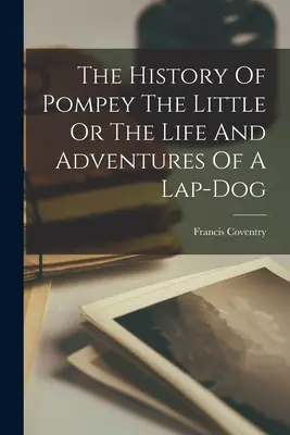 Istoria lui Pompei cel Mic sau viața și aventurile unui câine de poală - The History Of Pompey The Little Or The Life And Adventures Of A Lap-dog