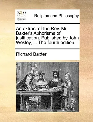 An Extract of the REV. Aforismele de justificare ale domnului Baxter. Publicat de John Wesley, ... a patra ediție. - An Extract of the REV. Mr. Baxter's Aphorisms of Justification. Published by John Wesley, ... the Fourth Edition.