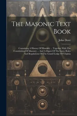Manualul masonic: Conține o istorie a masoneriei ... împreună cu constituția masoneriei ... și un rezumat al legilor, regulilor și - The Masonic Text Book: Containing A History Of Masonry ... Together With The Constitution Of Masonry ... And A Digest Of The Laws, Rules And