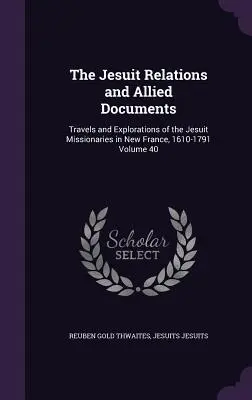 The Jesuit Relations and Allied Documents (Relațiile iezuite și documente conexe): Travels and Explorations of the Jesuit Missionaries in New France, 1610-1791 Volume 40 - The Jesuit Relations and Allied Documents: Travels and Explorations of the Jesuit Missionaries in New France, 1610-1791 Volume 40