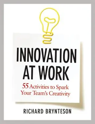 Inovația la locul de muncă: 55 de activități pentru a stimula creativitatea echipei dumneavoastră - Innovation at Work: 55 Activities to Spark Your Team's Creativity