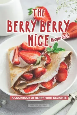 Cartea de rețete Berry Berry Nice: O carte de bucate cu delicii din fructe de pădure - The Berry Berry Nice Recipe Book: A Cookbook of Berry Fruit Delights