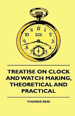Treatise On Clock and Watch Making, Theoretical and Practical (Tratat de ceasornicărie teoretică și practică) - Treatise On Clock And Watch Making, Theoretical And Practical