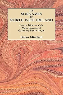 Numele de familie din nord-vestul Irlandei. Istorii concise ale principalelor nume de familie de origine gaelică și a plantatorilor - Surnames of North West Ireland. Concise Histories of the Major Surnames of Gaelic and Planter Origin