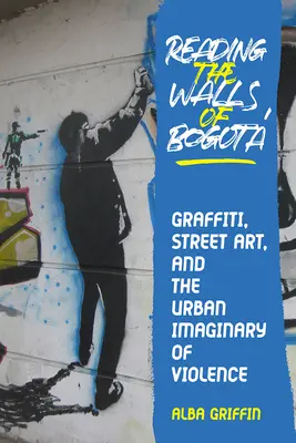 Reading the Walls of Bogota: Graffiti, arta stradală și imaginarul urban al violenței - Reading the Walls of Bogota: Graffiti, Street Art, and the Urban Imaginary of Violence