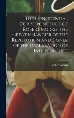Corespondența confidențială a lui Robert Morris, marele finanțator al Revoluției și semnatarul Declarației de Independență (The Confidential Correspondence of Robert Morris, the Great Financier of the Revolution and Signer of the Declaration of Independence) - The Confidential Correspondence of Robert Morris, the Great Financier of the Revolution and Signer of the Declaration of Independence