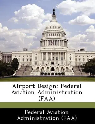 Proiectarea aeroporturilor: Administrația Federală a Aviației (FAA) [Federal Aviation Administration (Faa) - Airport Design: Federal Aviation Administration (FAA) (Federal Aviation Administration (Faa))