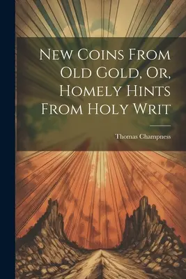 Monede noi din aur vechi, sau, sugestii casnice din scrierile sfinte - New Coins From Old Gold, Or, Homely Hints From Holy Writ