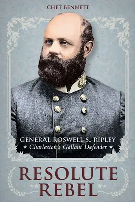 Rebelul hotărât: Generalul Roswell S. Ripley, apărătorul galant al orașului Charleston - Resolute Rebel: General Roswell S. Ripley, Charleston's Gallant Defender