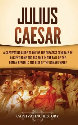 Julius Caesar: Un ghid captivant despre unul dintre cei mai mari generali din Roma Antică și rolul său în căderea Republicii Romane și - Julius Caesar: A Captivating Guide to One of the Greatest Generals in Ancient Rome and His Role in the Fall of the Roman Republic and
