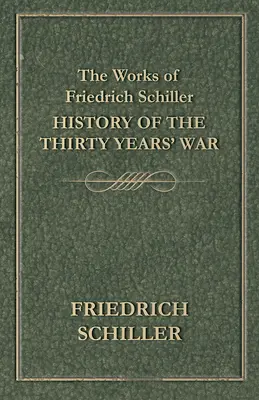 Operele lui Friedrich Schiller - Istoria războiului de treizeci de ani - The Works of Friedrich Schiller - History of the Thirty Years' War