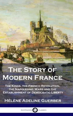 Povestea Franței moderne: Regii, Revoluția franceză, războaiele napoleoniene și instaurarea democrației și a libertății - The Story of Modern France: The Kings, the French Revolution, the Napoleonic Wars and the Establishment of Democracy and Liberty