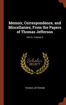 Memorii, corespondență și miscelanee, din lucrările lui Thomas Jefferson; volumul 3; partea A - Memoir, Correspondence, and Miscellanies, From the Papers of Thomas Jefferson; Volume 3; Part A
