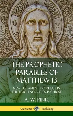 Parabolele profetice din Matei 13: Profeția Noului Testament în învățăturile lui Iisus Hristos (Hardcover) - The Prophetic Parables of Matthew 13: New Testament Prophecy in the Teachings of Jesus Christ (Hardcover)