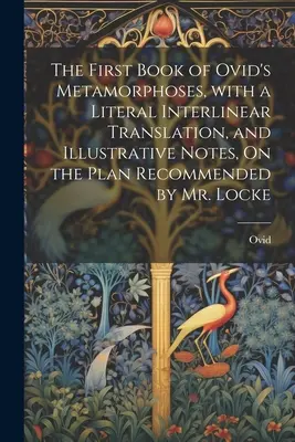 Prima carte din Metamorfozele lui Ovidiu, cu o traducere literală interlineară și note ilustrative, pe baza planului recomandat de dl Locke - The First Book of Ovid's Metamorphoses, with a Literal Interlinear Translation, and Illustrative Notes, On the Plan Recommended by Mr. Locke