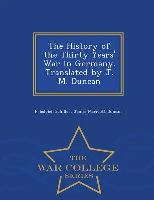 Istoria războiului de treizeci de ani în Germania. Tradusă de J. M. Duncan - War College Series - The History of the Thirty Years' War in Germany. Translated by J. M. Duncan - War College Series