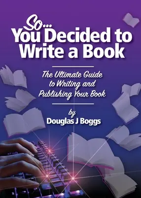 Deci, te-ai hotărât să scrii o carte: The Ultimate Guide to Writing and Publishing Your Book - So, You Decided To Write A Book: The Ultimate Guide to Writing and Publishing Your Book