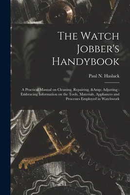 The Watch Jobber's Handybook: A Practical Manual on Cleaning, Repairing, & Adjusting: cuprinzând informații privind uneltele, materialele, aparatele și - The Watch Jobber's Handybook: A Practical Manual on Cleaning, Repairing, & Adjusting: Embracing Information on the Tools, Materials, Appliances and