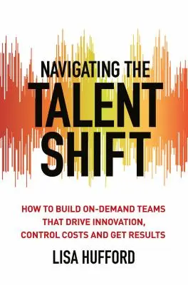 Navigating the Talent Shift: Cum să construiți echipe la cerere care să stimuleze inovarea, să controleze costurile și să obțină rezultate - Navigating the Talent Shift: How to Build On-Demand Teams That Drive Innovation, Control Costs, and Get Results