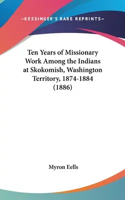Zece ani de muncă misionară printre indienii de la Skokomish, Teritoriul Washington, 1874-1884 (1886) - Ten Years of Missionary Work Among the Indians at Skokomish, Washington Territory, 1874-1884 (1886)