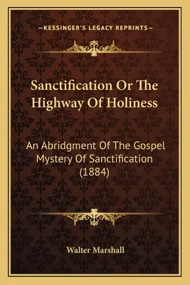 Sanctification Or The Highway Of Holiness: O abreviere a misterului evanghelic al sfințirii (1884) - Sanctification Or The Highway Of Holiness: An Abridgment Of The Gospel Mystery Of Sanctification (1884)