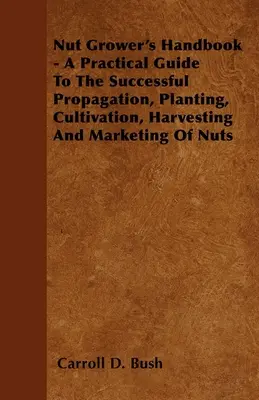 Manualul cultivatorului de nuci - un ghid practic pentru propagarea, plantarea, cultivarea, recoltarea și comercializarea cu succes a nucilor - Nut Grower's Handbook - A Practical Guide To The Successful Propagation, Planting, Cultivation, Harvesting And Marketing Of Nuts