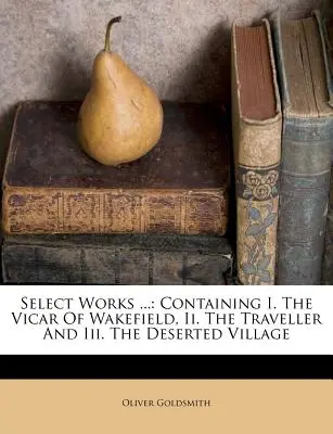 Select Works ...: Conține: I. Vicarul din Wakefield, II. Călătorul și III. Satul pustiu - Select Works ...: Containing I. the Vicar of Wakefield, II. the Traveller and III. the Deserted Village