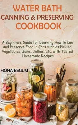 Water Bath Canning and Preserving Cookbook: Un ghid pentru începători pentru a învăța cum să conserve și să păstreze alimente în borcane, cum ar fi legume murate, gemuri, jeleuri - Water Bath Canning and Preserving Cookbook: A Beginners Guide for Learning How to Can and Preserve Food in Jars such as Pickled Vegetables, Jams, Jell